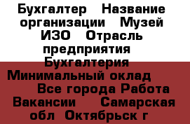 Бухгалтер › Название организации ­ Музей ИЗО › Отрасль предприятия ­ Бухгалтерия › Минимальный оклад ­ 18 000 - Все города Работа » Вакансии   . Самарская обл.,Октябрьск г.